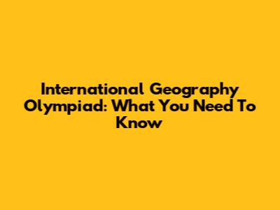 International Geography Olympiad: What You Need To Know
