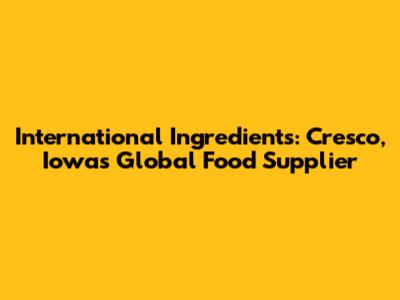 International Ingredients: Cresco, Iowa's Global Food Supplier