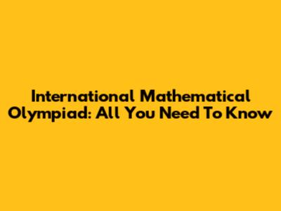 International Mathematical Olympiad: All You Need To Know