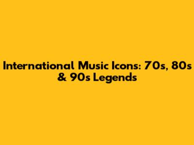 International Music Icons: 70s, 80s & 90s Legends