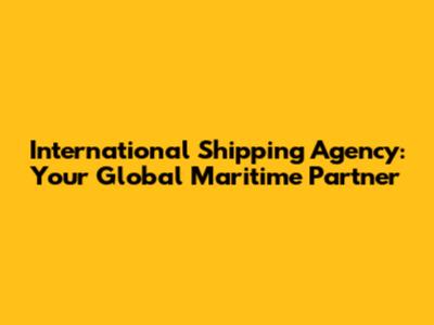 International Shipping Agency: Your Global Maritime Partner