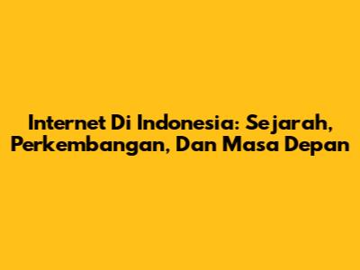Internet Di Indonesia: Sejarah, Perkembangan, Dan Masa Depan