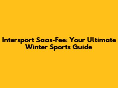 Intersport Saas-Fee: Your Ultimate Winter Sports Guide