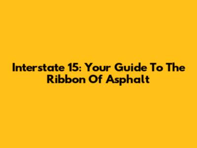 Interstate 15: Your Guide To The Ribbon Of Asphalt