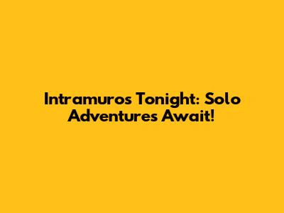 Intramuros Tonight: Solo Adventures Await!