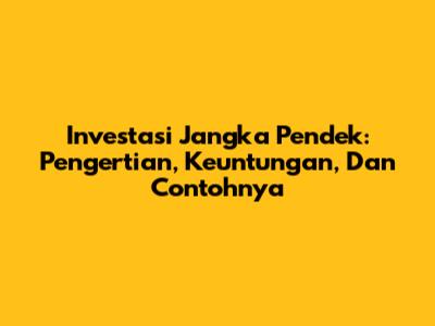 Investasi Jangka Pendek: Pengertian, Keuntungan, Dan Contohnya