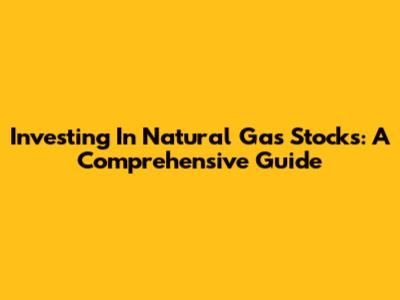 Investing In Natural Gas Stocks: A Comprehensive Guide