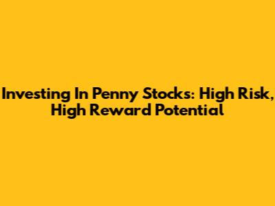 Investing In Penny Stocks: High Risk, High Reward Potential