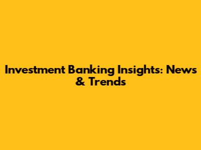 Investment Banking Insights: News & Trends