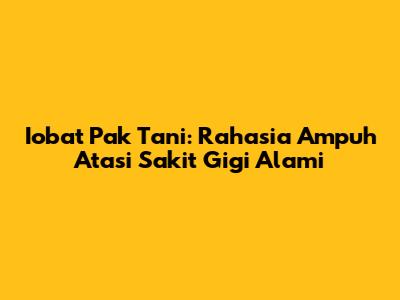 Iobat Pak Tani: Rahasia Ampuh Atasi Sakit Gigi Alami
