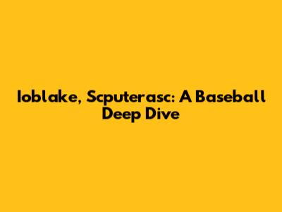 Ioblake, Scputerasc: A Baseball Deep Dive