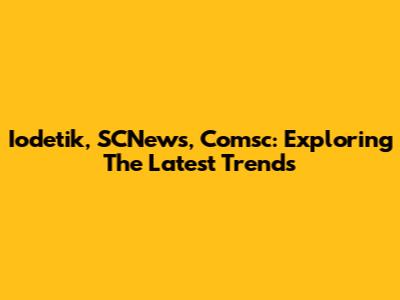 Iodetik, SCNews, Comsc: Exploring The Latest Trends