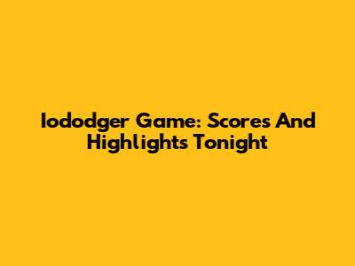 Iododger Game: Scores And Highlights Tonight