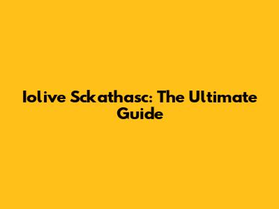Iolive Sckathasc: The Ultimate Guide