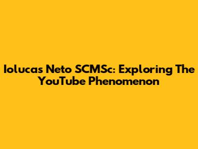 Iolucas Neto SCMSc: Exploring The YouTube Phenomenon
