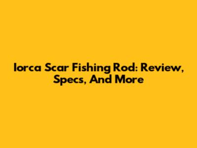 Iorca Scar Fishing Rod: Review, Specs, And More