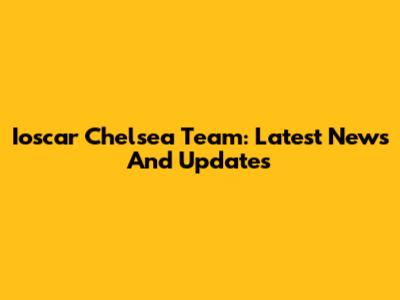 Ioscar Chelsea Team: Latest News And Updates