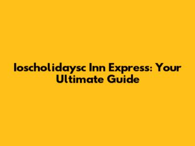 Ioscholidaysc Inn Express: Your Ultimate Guide
