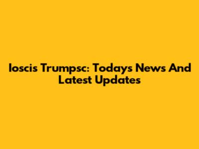 Ioscis Trumpsc: Today's News And Latest Updates