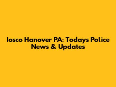 Iosco Hanover PA: Today's Police News & Updates