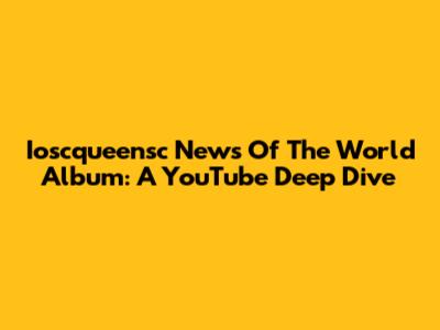 Ioscqueensc News Of The World Album: A YouTube Deep Dive