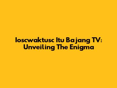 Ioscwaktusc Itu Bajang TV: Unveiling The Enigma