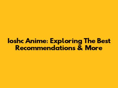 Ioshc Anime: Exploring The Best Recommendations & More