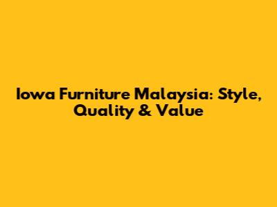 Iowa Furniture Malaysia: Style, Quality & Value