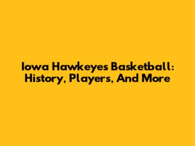 Iowa Hawkeyes Basketball: History, Players, And More