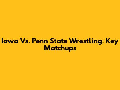 Iowa Vs. Penn State Wrestling: Key Matchups