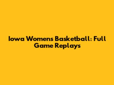 Iowa Women's Basketball: Full Game Replays