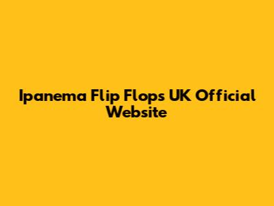 Ipanema Flip Flops UK Official Website
