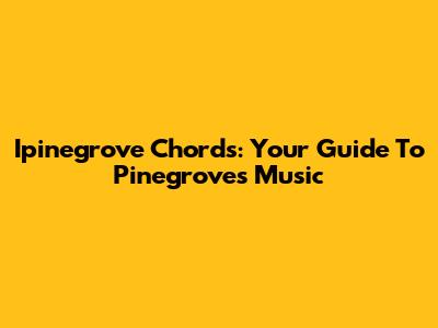 Ipinegrove Chords: Your Guide To Pinegrove's Music