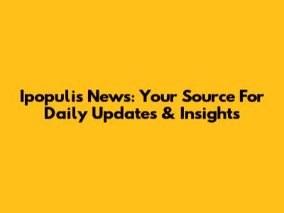 Ipopulis News: Your Source For Daily Updates & Insights