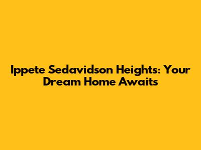 Ippete Sedavidson Heights: Your Dream Home Awaits