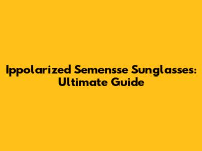 Ippolarized Semensse Sunglasses: Ultimate Guide