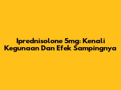 Iprednisolone 5mg: Kenali Kegunaan Dan Efek Sampingnya
