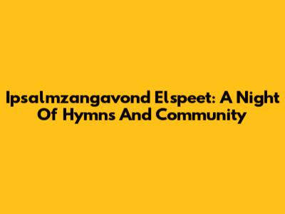 Ipsalmzangavond Elspeet: A Night Of Hymns And Community