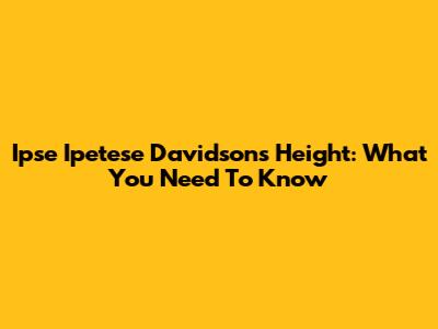 Ipse Ipetese Davidson's Height: What You Need To Know