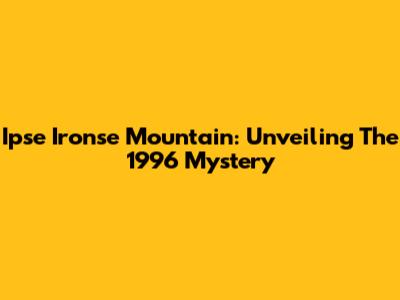 Ipse Ironse Mountain: Unveiling The 1996 Mystery