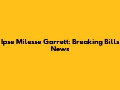 Ipse Milesse Garrett: Breaking Bills News