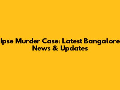 Ipse Murder Case: Latest Bangalore News & Updates