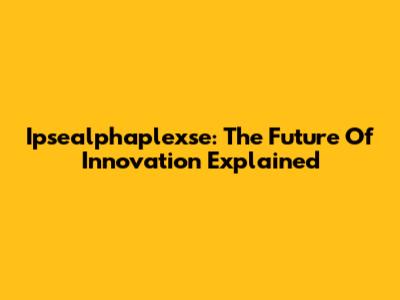 Ipsealphaplexse: The Future Of Innovation Explained