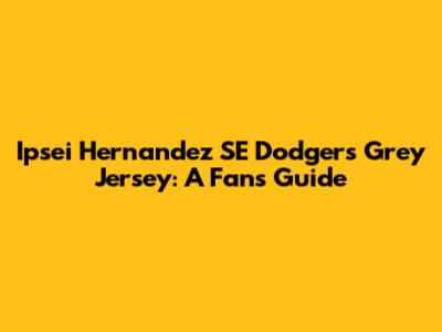 Ipsei Hernandez SE Dodgers Grey Jersey: A Fan's Guide