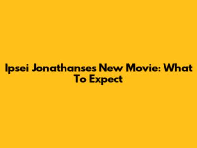 Ipsei Jonathanse's New Movie: What To Expect
