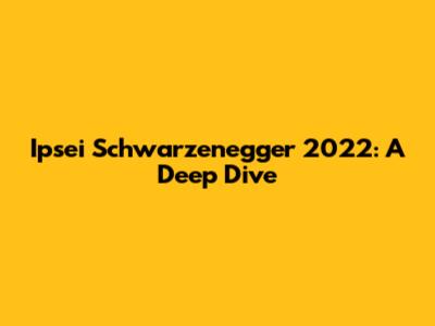 Ipsei Schwarzenegger 2022: A Deep Dive