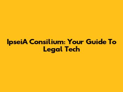 IpseiA Consilium: Your Guide To Legal Tech