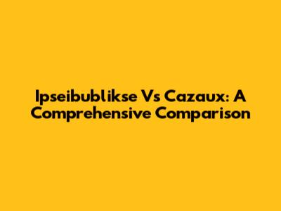 Ipseibublikse Vs Cazaux: A Comprehensive Comparison