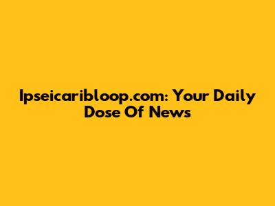 Ipseicaribloop.com: Your Daily Dose Of News