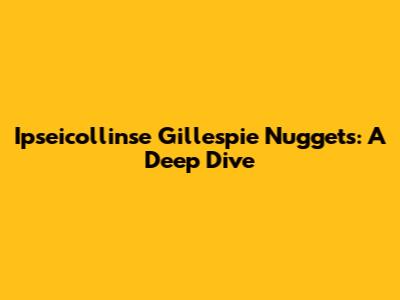 Ipseicollinse Gillespie Nuggets: A Deep Dive